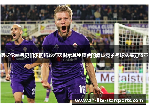 佛罗伦萨与史帕尔的精彩对决揭示意甲联赛的激烈竞争与球队实力较量