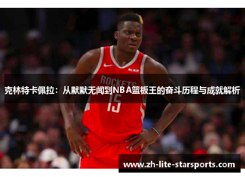 克林特卡佩拉：从默默无闻到NBA篮板王的奋斗历程与成就解析