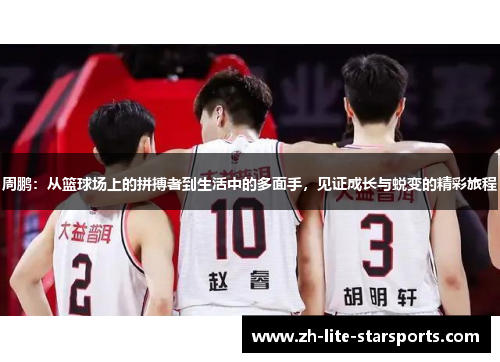 周鹏：从篮球场上的拼搏者到生活中的多面手，见证成长与蜕变的精彩旅程