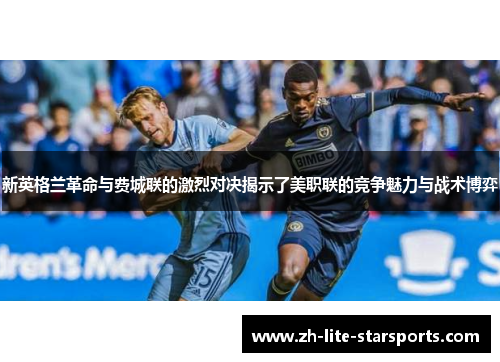 新英格兰革命与费城联的激烈对决揭示了美职联的竞争魅力与战术博弈