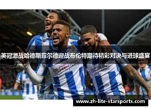 英冠激战哈德斯菲尔德迎战布伦特期待精彩对决与进球盛宴