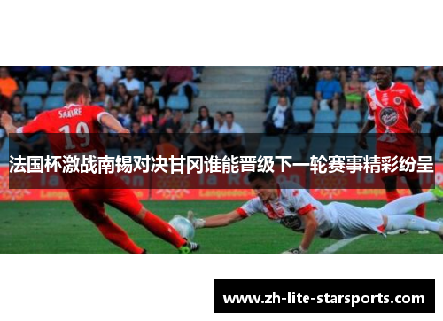 法国杯激战南锡对决甘冈谁能晋级下一轮赛事精彩纷呈